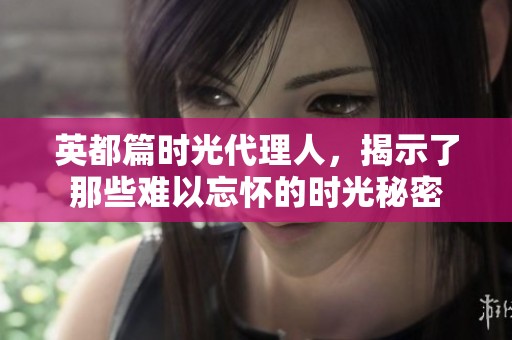 英都篇时光代理人，揭示了那些难以忘怀的时光秘密