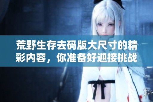 荒野生存去码版大尺寸的精彩内容，你准备好迎接挑战了吗