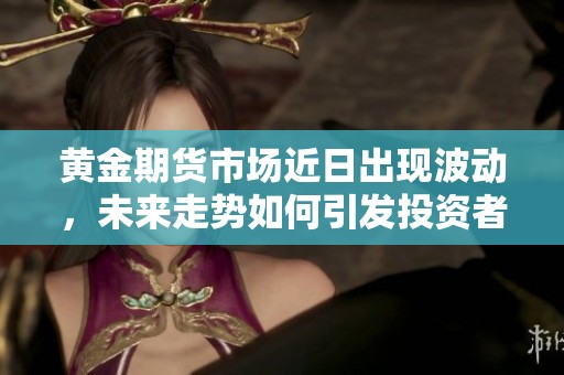 黄金期货市场近日出现波动，未来走势如何引发投资者关注