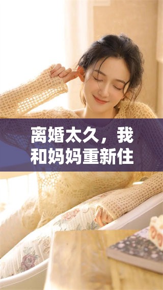 离婚太久，我和妈妈重新住在一起的生活感悟