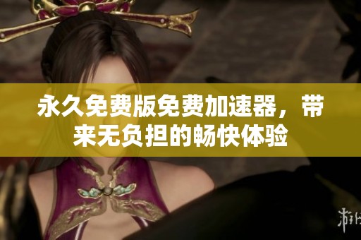 永久免费版免费加速器，带来无负担的畅快体验