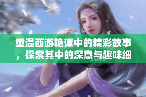 重温西游艳谭中的精彩故事，探索其中的深意与趣味细节