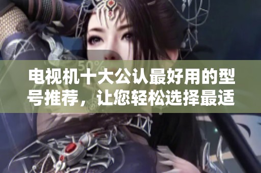 电视机十大公认最好用的型号推荐，让您轻松选择最适合的电视。
