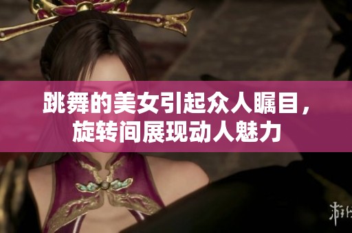 跳舞的美女引起众人瞩目，旋转间展现动人魅力
