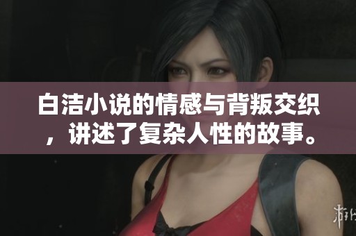 白洁小说的情感与背叛交织，讲述了复杂人性的故事。