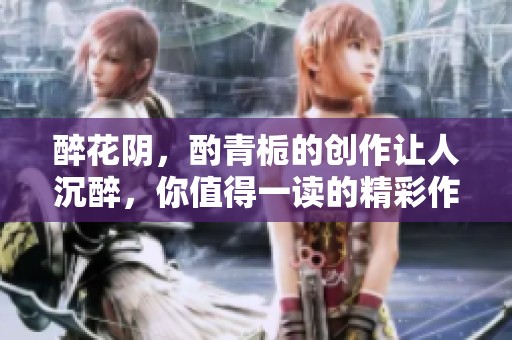 醉花阴，酌青栀的创作让人沉醉，你值得一读的精彩作品