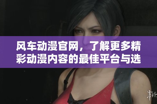 风车动漫官网，了解更多精彩动漫内容的最佳平台与选择