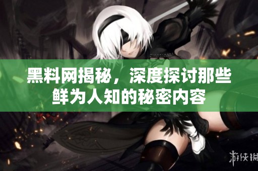 黑料网揭秘，深度探讨那些鲜为人知的秘密内容