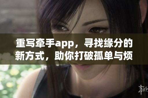 重写牵手app，寻找缘分的新方式，助你打破孤单与烦恼的界限。