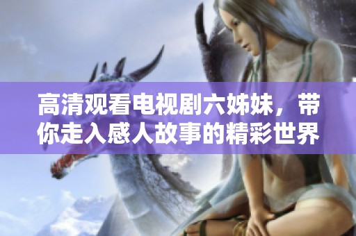 高清观看电视剧六姊妹，带你走入感人故事的精彩世界