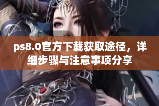ps8.0官方下载获取途径，详细步骤与注意事项分享
