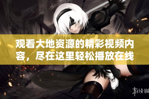 观看大地资源的精彩视频内容，尽在这里轻松播放在线视频。