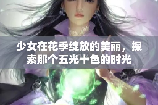 少女在花季绽放的美丽，探索那个五光十色的时光