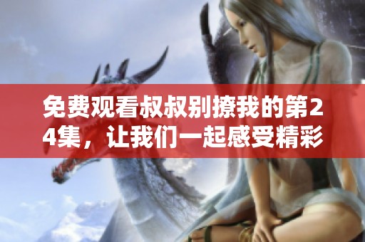 免费观看叔叔别撩我的第24集，让我们一起感受精彩剧情吧！