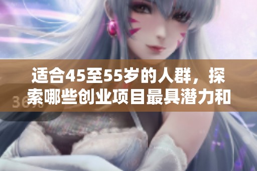 适合45至55岁的人群，探索哪些创业项目最具潜力和机会