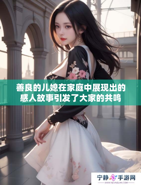 善良的儿媳在家庭中展现出的感人故事引发了大家的共鸣