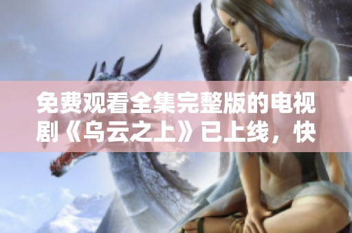 免费观看全集完整版的电视剧《乌云之上》已上线，快来观看吧