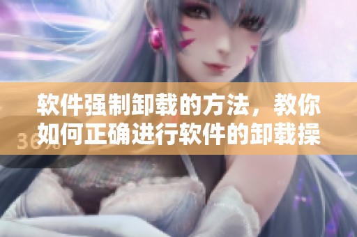 软件强制卸载的方法，教你如何正确进行软件的卸载操作