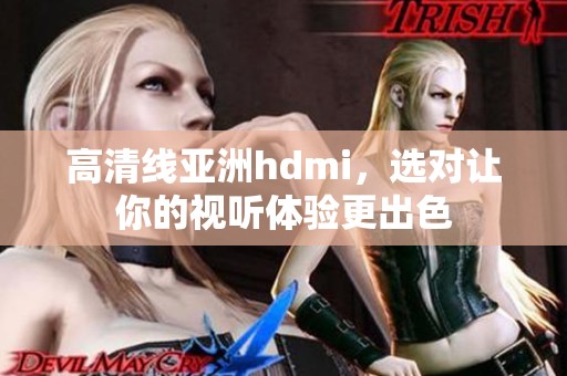 高清线亚洲hdmi，选对让你的视听体验更出色