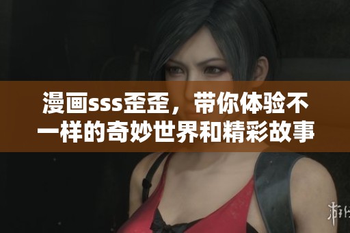 漫画sss歪歪，带你体验不一样的奇妙世界和精彩故事！