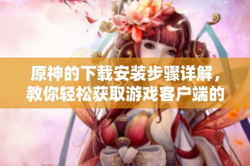 原神的下载安装步骤详解，教你轻松获取游戏客户端的方法