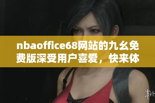 nbaoffice68网站的九幺免费版深受用户喜爱，快来体验吧！