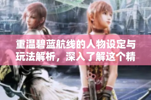 重温碧蓝航线的人物设定与玩法解析，深入了解这个精彩的游戏世界