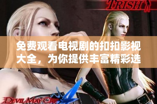 免费观看电视剧的扣扣影视大全，为你提供丰富精彩选择！