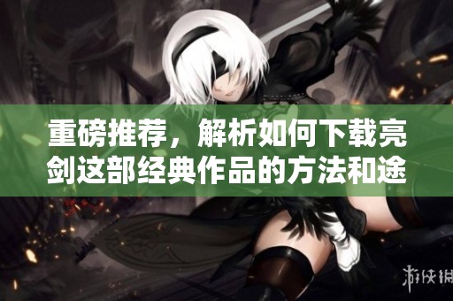 重磅推荐，解析如何下载亮剑这部经典作品的方法和途径