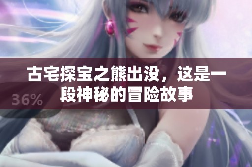 古宅探宝之熊出没，这是一段神秘的冒险故事