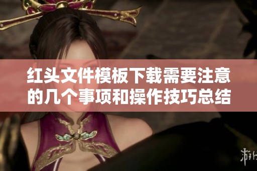 红头文件模板下载需要注意的几个事项和操作技巧总结