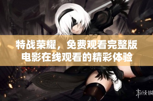 特战荣耀，免费观看完整版电影在线观看的精彩体验