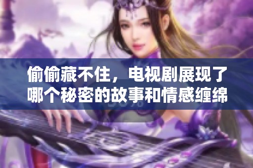 偷偷藏不住，电视剧展现了哪个秘密的故事和情感缠绵不息