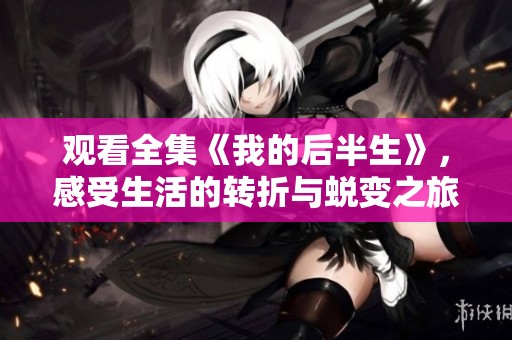 观看全集《我的后半生》，感受生活的转折与蜕变之旅