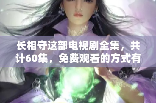 长相守这部电视剧全集，共计60集，免费观看的方式有哪些？