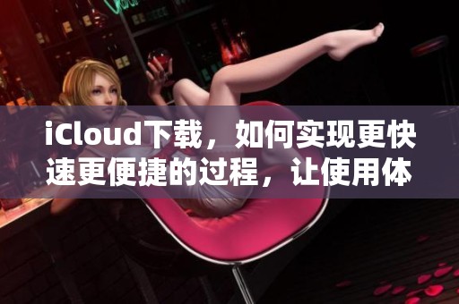 iCloud下载，如何实现更快速更便捷的过程，让使用体验更加优质