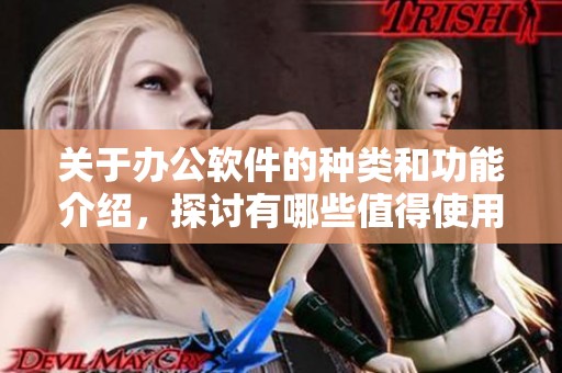 关于办公软件的种类和功能介绍，探讨有哪些值得使用的办公软件