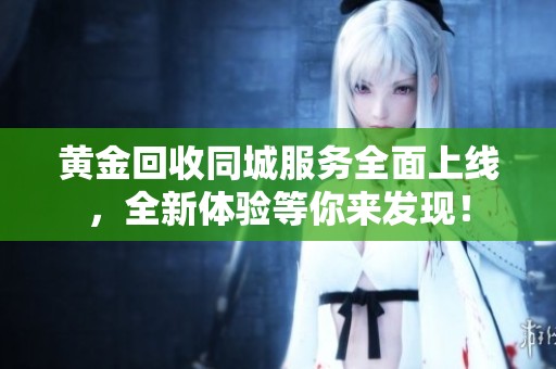 黄金回收同城服务全面上线，全新体验等你来发现！