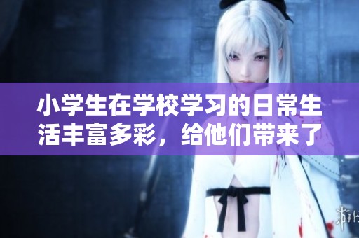 小学生在学校学习的日常生活丰富多彩，给他们带来了许多快乐的时光。