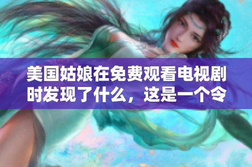 美国姑娘在免费观看电视剧时发现了什么，这是一个令人惊讶的体验