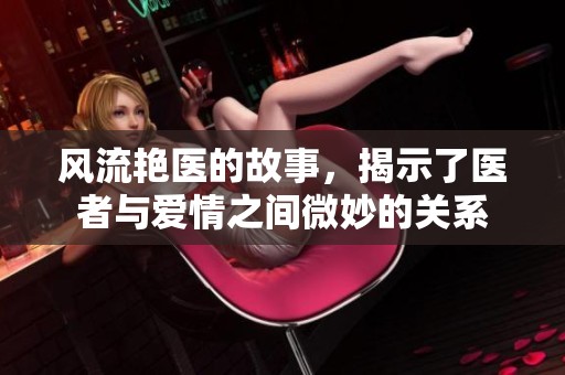 风流艳医的故事，揭示了医者与爱情之间微妙的关系