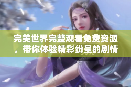 完美世界完整观看免费资源，带你体验精彩纷呈的剧情与画面