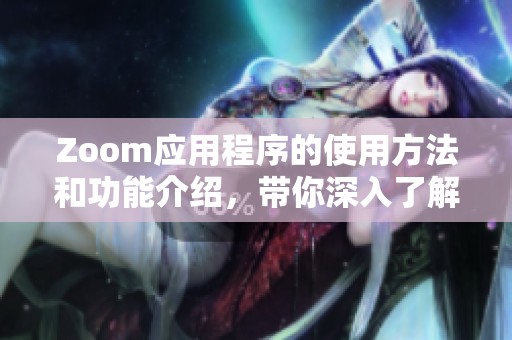 Zoom应用程序的使用方法和功能介绍，带你深入了解这款热门软件