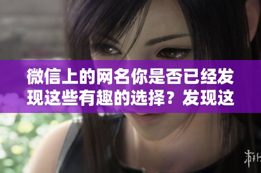 微信上的网名你是否已经发现这些有趣的选择？发现这些独特的微信网名吧！