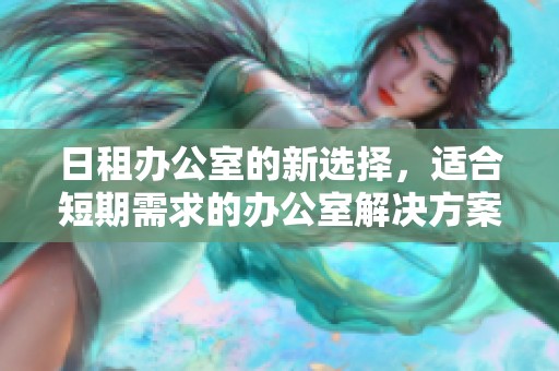 日租办公室的新选择，适合短期需求的办公室解决方案