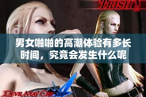 男女啪啪的高潮体验有多长时间，究竟会发生什么呢
