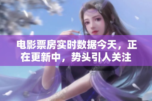 电影票房实时数据今天，正在更新中，势头引人关注