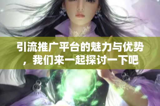 引流推广平台的魅力与优势，我们来一起探讨一下吧