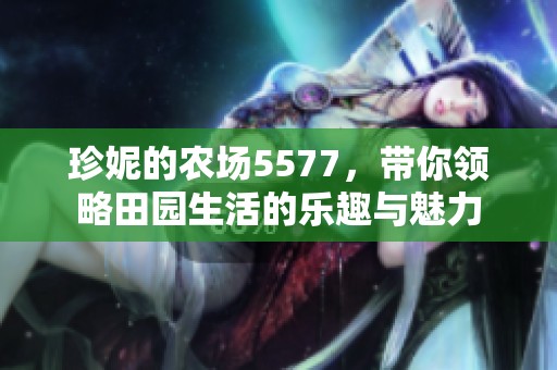 珍妮的农场5577，带你领略田园生活的乐趣与魅力