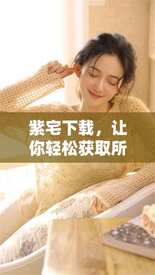 紫宅下载，让你轻松获取所有资源和信息，快来体验吧！